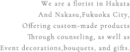 We are a florist in Hakata And Nakasu,Fukuoka City, Offering custom-made products Through counseling, as well as Event decorations,bouquets, and gifts.